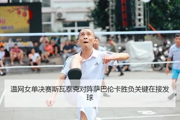 温网女单决赛斯瓦泰克对阵萨巴伦卡胜负关键在接发球